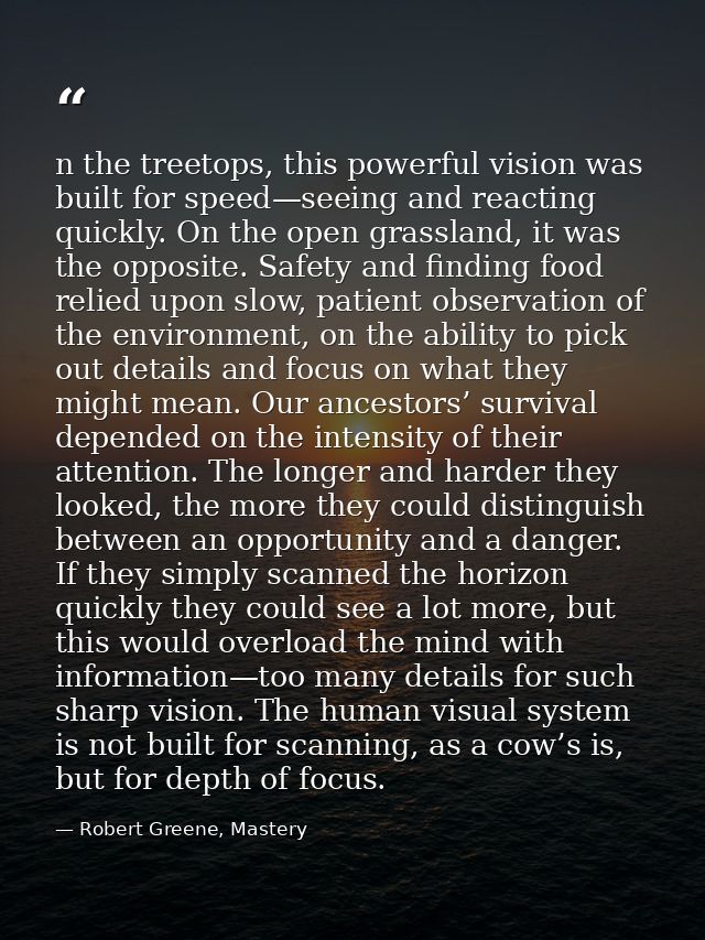 n the treetops, this powerful vision was built for speed—seeing and reacting quickly. On the open grassland, it was the  — Robert Greene, Mastery