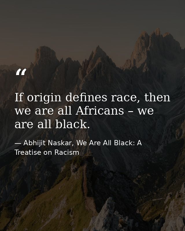 If origin defines race, then we are all Africans – we are all black. — Abhijit Naskar, We Are All Black: A Treatise on Racism