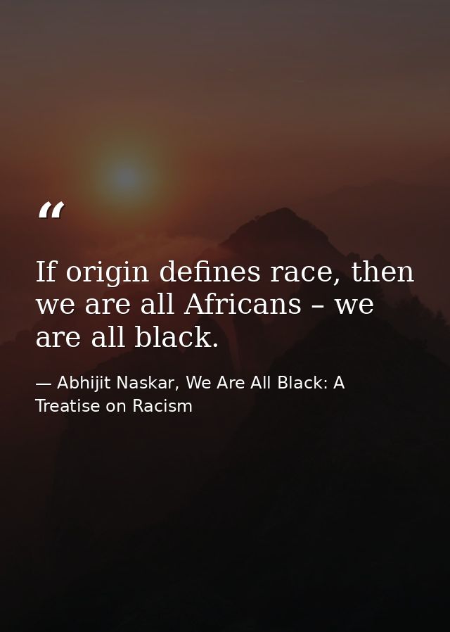 If origin defines race, then we are all Africans – we are all black. — Abhijit Naskar, We Are All Black: A Treatise on Racism
