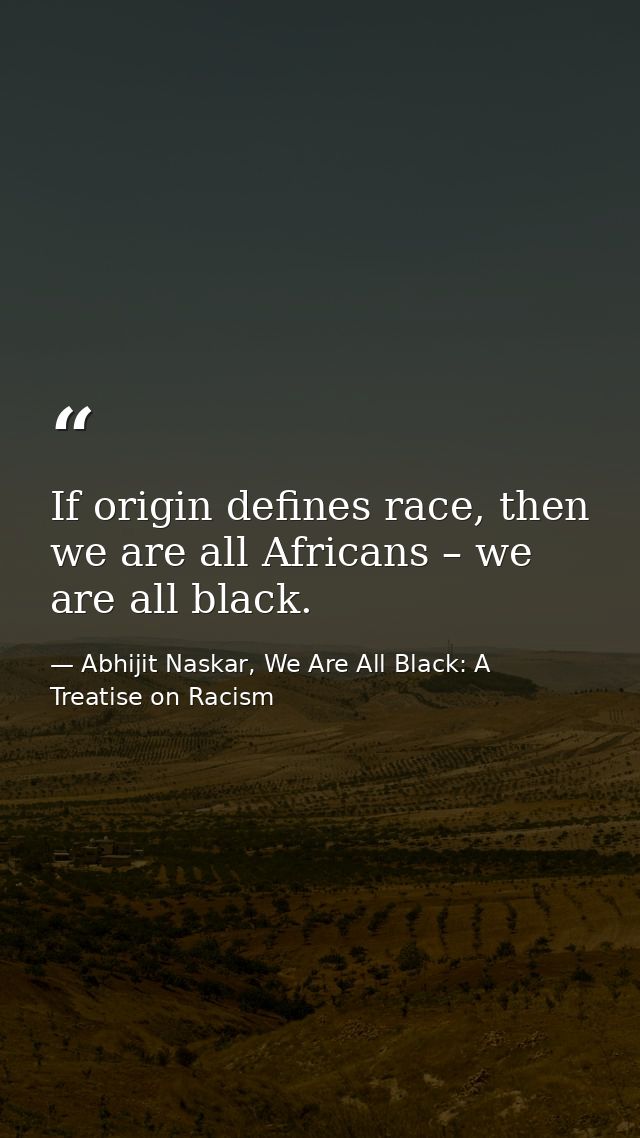 If origin defines race, then we are all Africans – we are all black. — Abhijit Naskar, We Are All Black: A Treatise on Racism