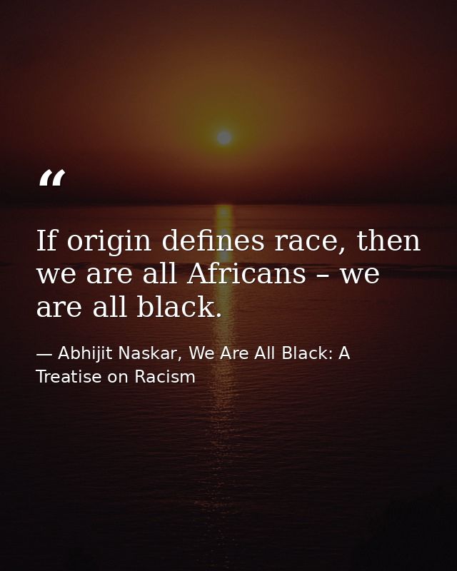 If origin defines race, then we are all Africans – we are all black. — Abhijit Naskar, We Are All Black: A Treatise on Racism