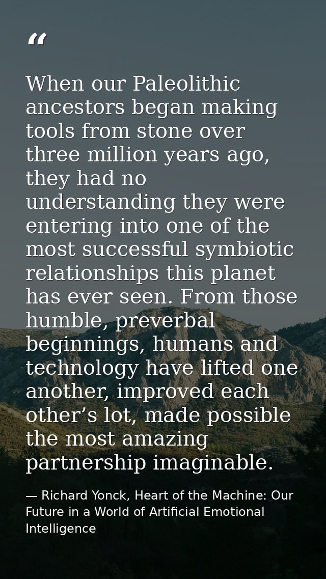 When our Paleolithic ancestors began making tools from stone over three million years ago, they had no understanding the — Richard Yonck, Heart of the Machine: Our Future in a World of Artificial Emotional Intelligence