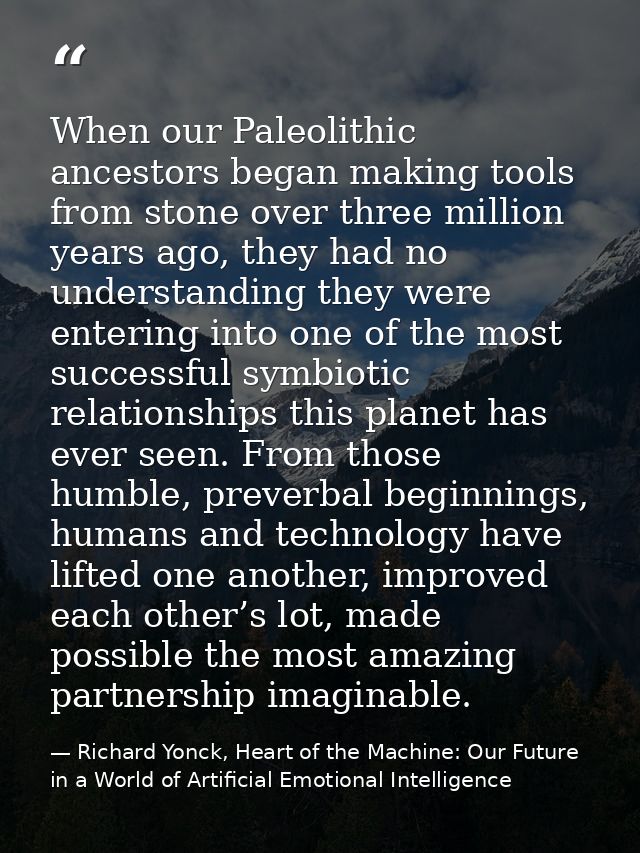 When our Paleolithic ancestors began making tools from stone over three million years ago, they had no understanding the — Richard Yonck, Heart of the Machine: Our Future in a World of Artificial Emotional Intelligence