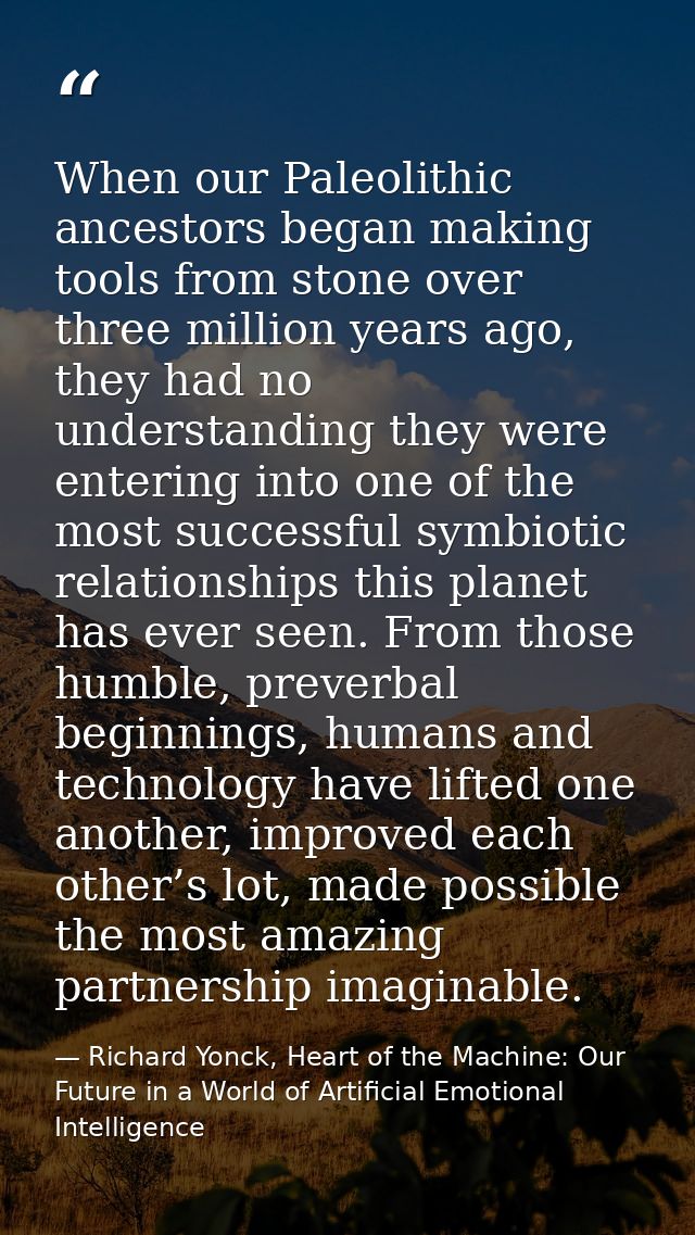 When our Paleolithic ancestors began making tools from stone over three million years ago, they had no understanding the — Richard Yonck, Heart of the Machine: Our Future in a World of Artificial Emotional Intelligence