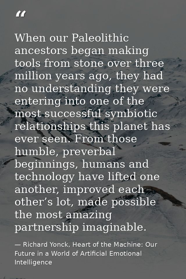 When our Paleolithic ancestors began making tools from stone over three million years ago, they had no understanding the — Richard Yonck, Heart of the Machine: Our Future in a World of Artificial Emotional Intelligence