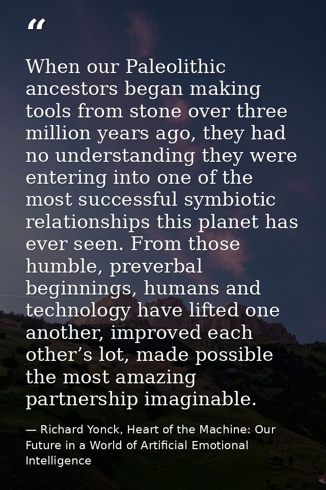 When our Paleolithic ancestors began making tools from stone over three million years ago, they had no understanding the — Richard Yonck, Heart of the Machine: Our Future in a World of Artificial Emotional Intelligence