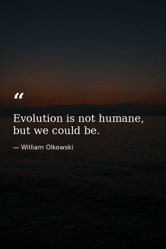 Evolution is not humane, but we could be. — William Olkowski