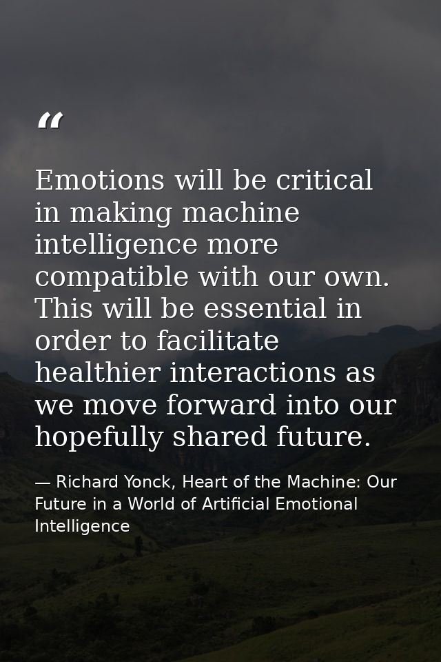 Emotions will be critical in making machine intelligence more compatible with our own. This will be essential in order t — Richard Yonck, Heart of the Machine: Our Future in a World of Artificial Emotional Intelligence
