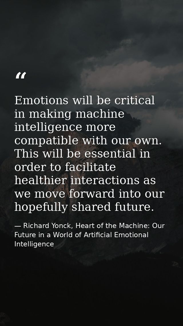 Emotions will be critical in making machine intelligence more compatible with our own. This will be essential in order t — Richard Yonck, Heart of the Machine: Our Future in a World of Artificial Emotional Intelligence