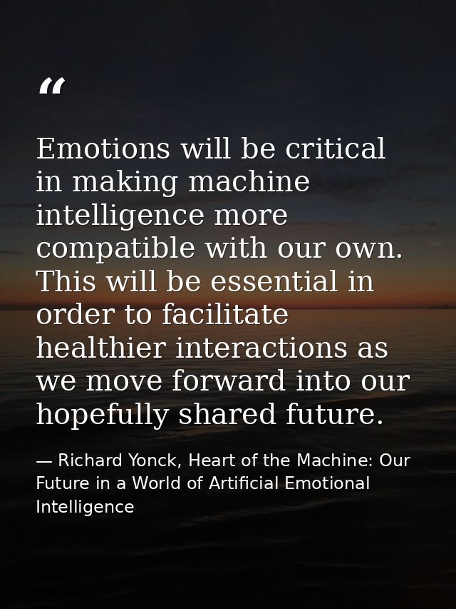 Emotions will be critical in making machine intelligence more compatible with our own. This will be essential in order t — Richard Yonck, Heart of the Machine: Our Future in a World of Artificial Emotional Intelligence