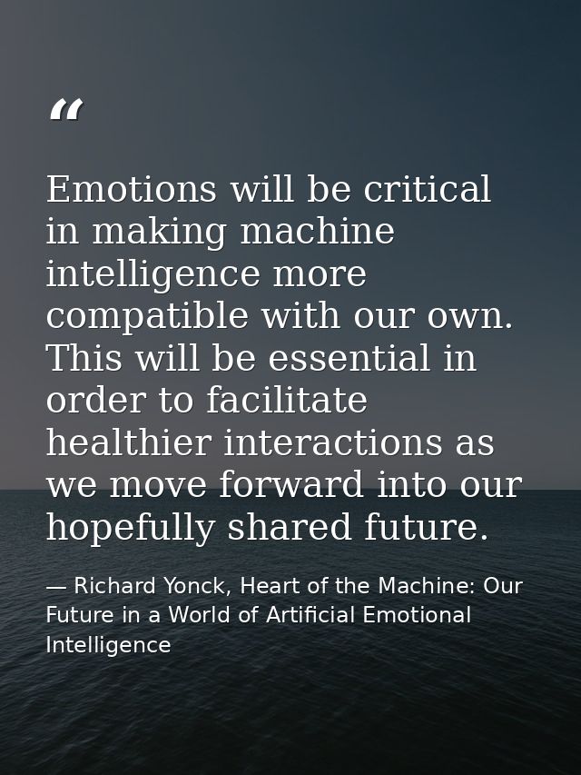 Emotions will be critical in making machine intelligence more compatible with our own. This will be essential in order t — Richard Yonck, Heart of the Machine: Our Future in a World of Artificial Emotional Intelligence