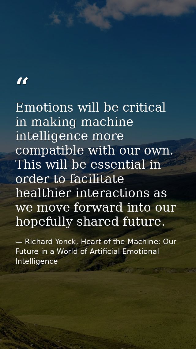 Emotions will be critical in making machine intelligence more compatible with our own. This will be essential in order t — Richard Yonck, Heart of the Machine: Our Future in a World of Artificial Emotional Intelligence
