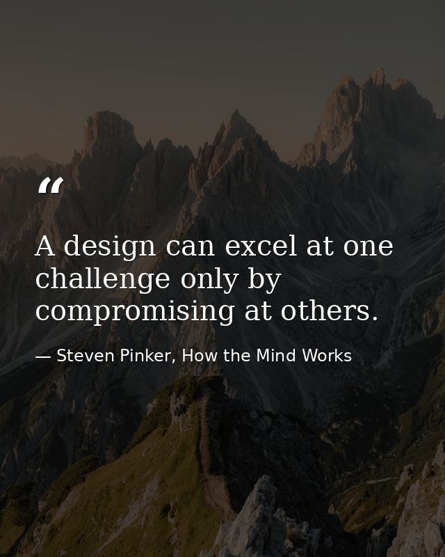 A design can excel at one challenge only by compromising at others. — Steven Pinker, How the Mind Works
