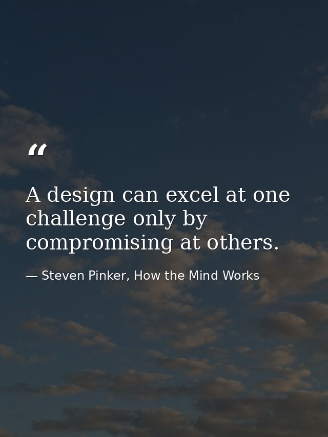 A design can excel at one challenge only by compromising at others. — Steven Pinker, How the Mind Works