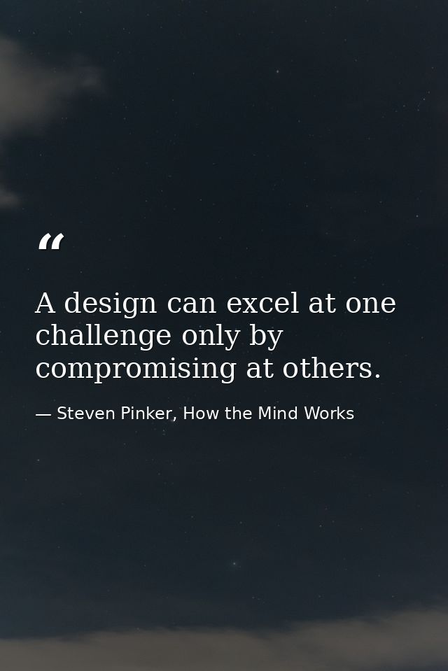 A design can excel at one challenge only by compromising at others. — Steven Pinker, How the Mind Works