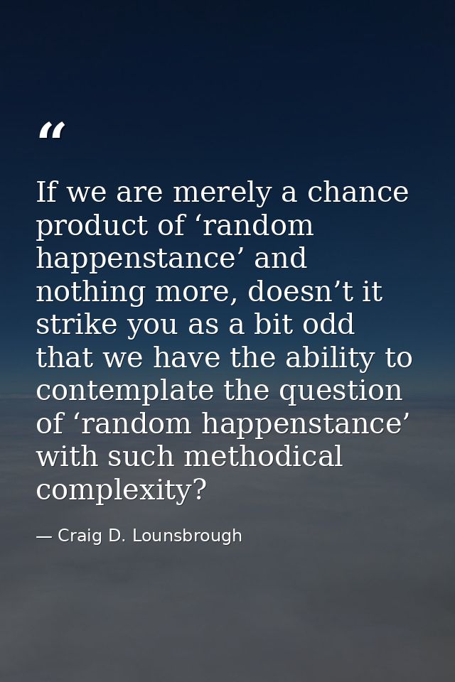 If we are merely a chance product of ‘random happenstance’ and nothing more, doesn’t it strike you as a bit odd that we  — Craig D. Lounsbrough