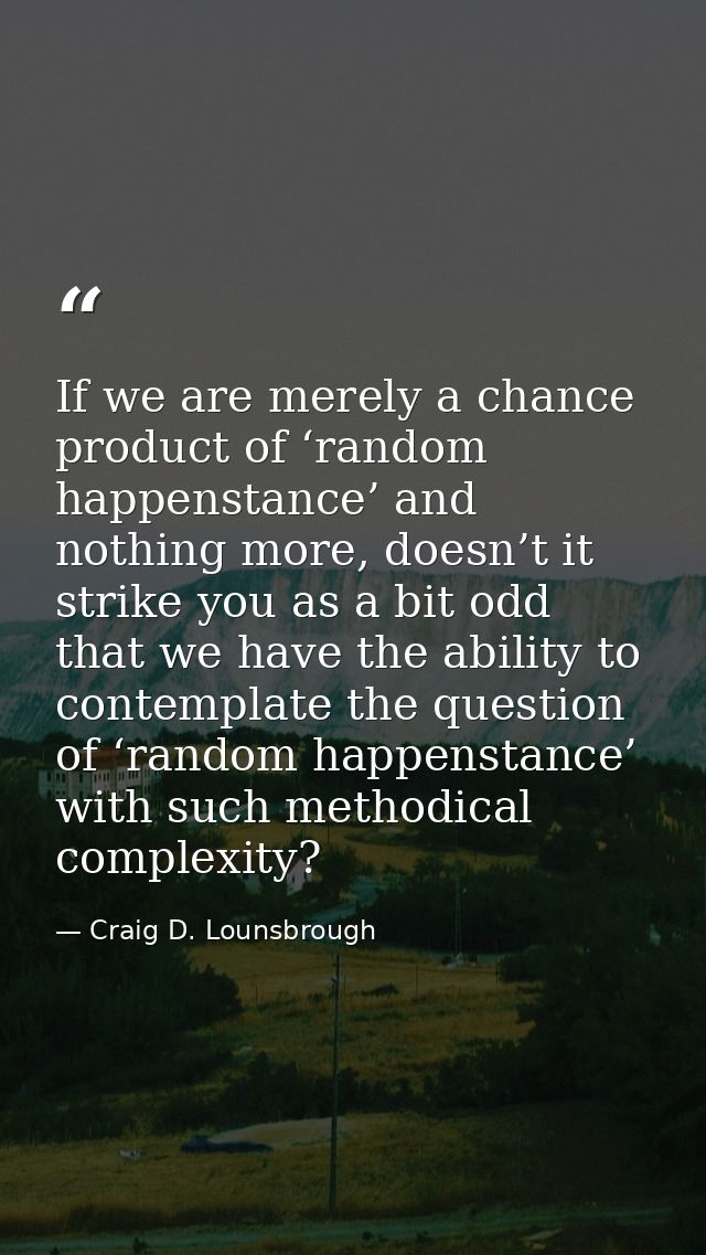 If we are merely a chance product of ‘random happenstance’ and nothing more, doesn’t it strike you as a bit odd that we  — Craig D. Lounsbrough