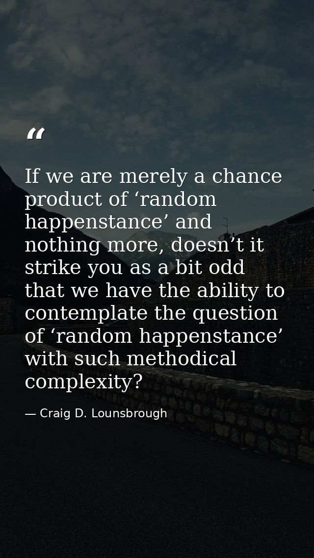 If we are merely a chance product of ‘random happenstance’ and nothing more, doesn’t it strike you as a bit odd that we  — Craig D. Lounsbrough