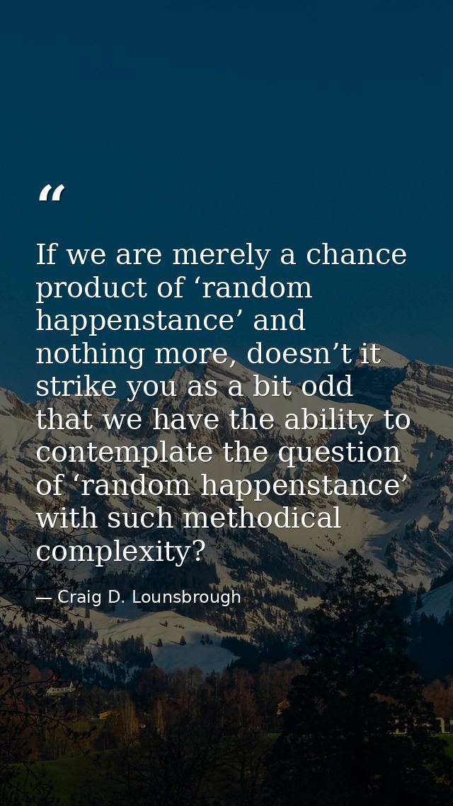 If we are merely a chance product of ‘random happenstance’ and nothing more, doesn’t it strike you as a bit odd that we  — Craig D. Lounsbrough