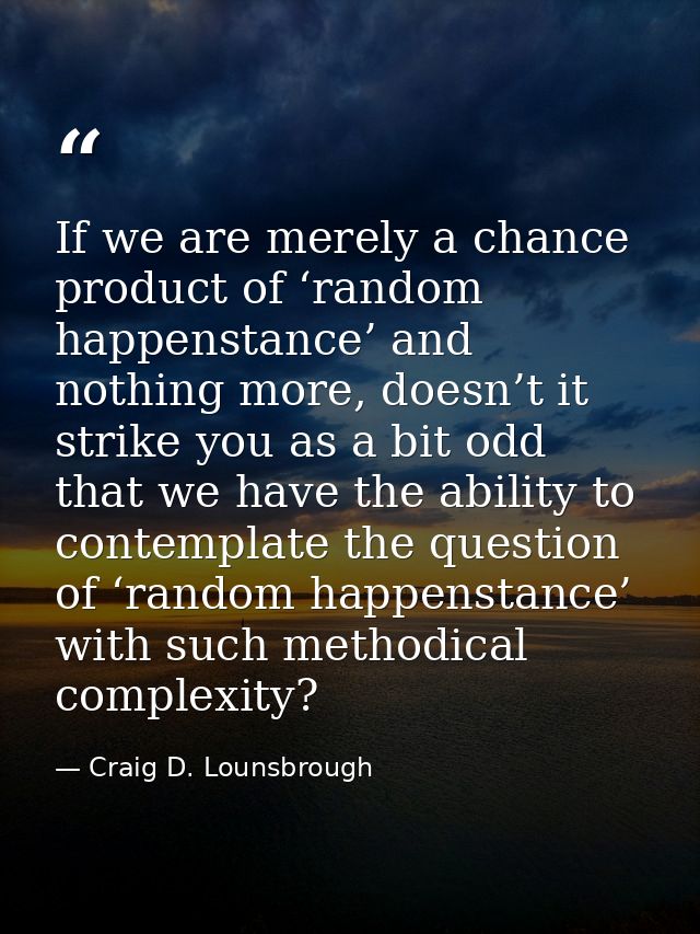 If we are merely a chance product of ‘random happenstance’ and nothing more, doesn’t it strike you as a bit odd that we  — Craig D. Lounsbrough