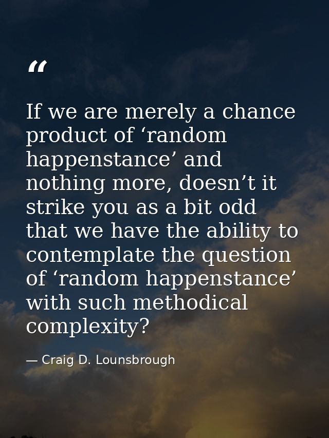 If we are merely a chance product of ‘random happenstance’ and nothing more, doesn’t it strike you as a bit odd that we  — Craig D. Lounsbrough