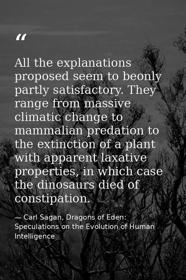 All the explanations proposed seem to beonly partly satisfactory. They range from massive climatic change to mammalian p — Carl Sagan, Dragons of Eden: Speculations on the Evolution of Human Intelligence
