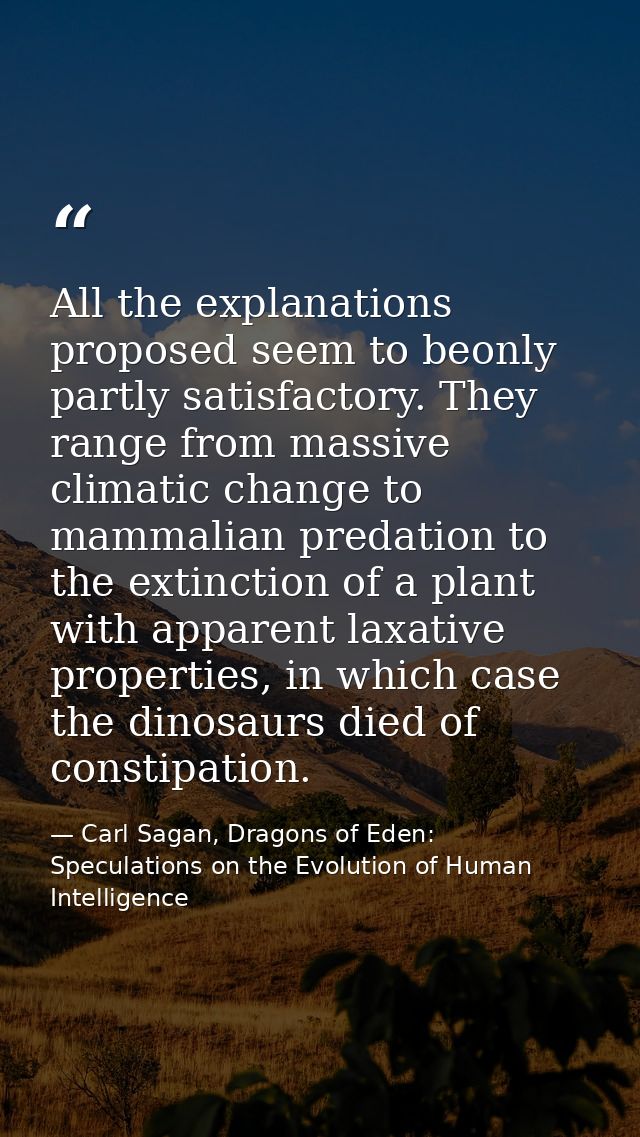All the explanations proposed seem to beonly partly satisfactory. They range from massive climatic change to mammalian p — Carl Sagan, Dragons of Eden: Speculations on the Evolution of Human Intelligence