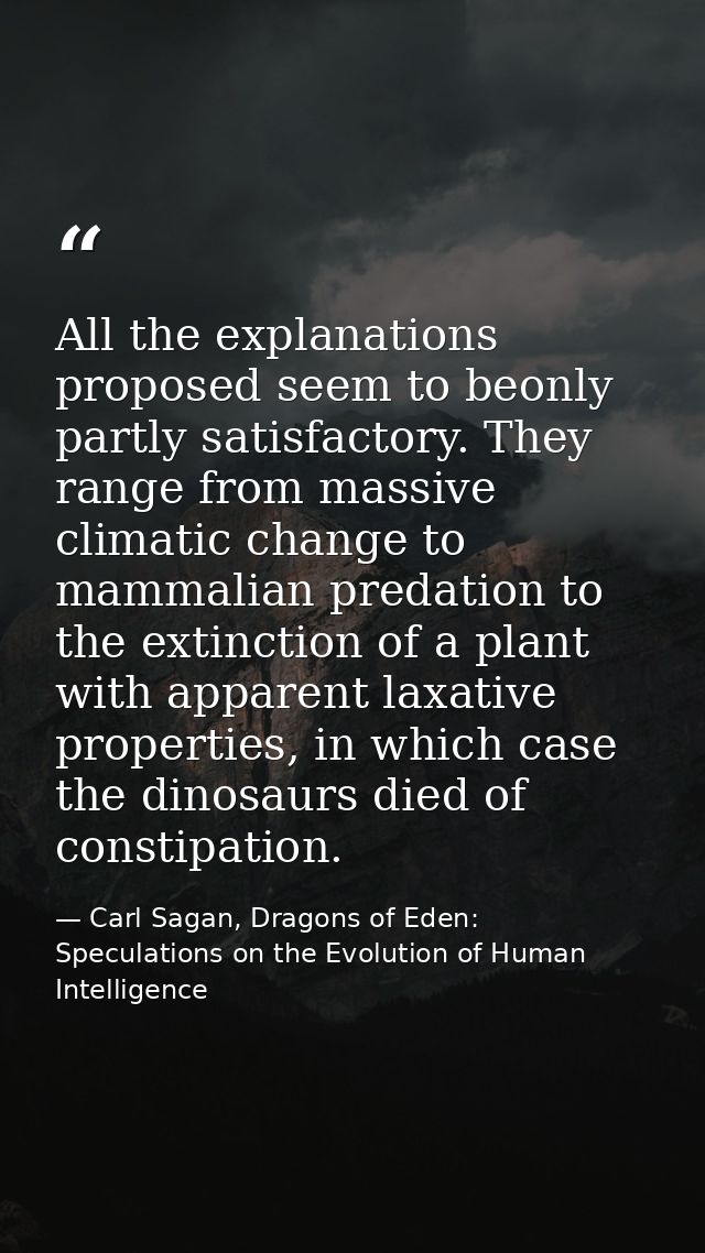 All the explanations proposed seem to beonly partly satisfactory. They range from massive climatic change to mammalian p — Carl Sagan, Dragons of Eden: Speculations on the Evolution of Human Intelligence