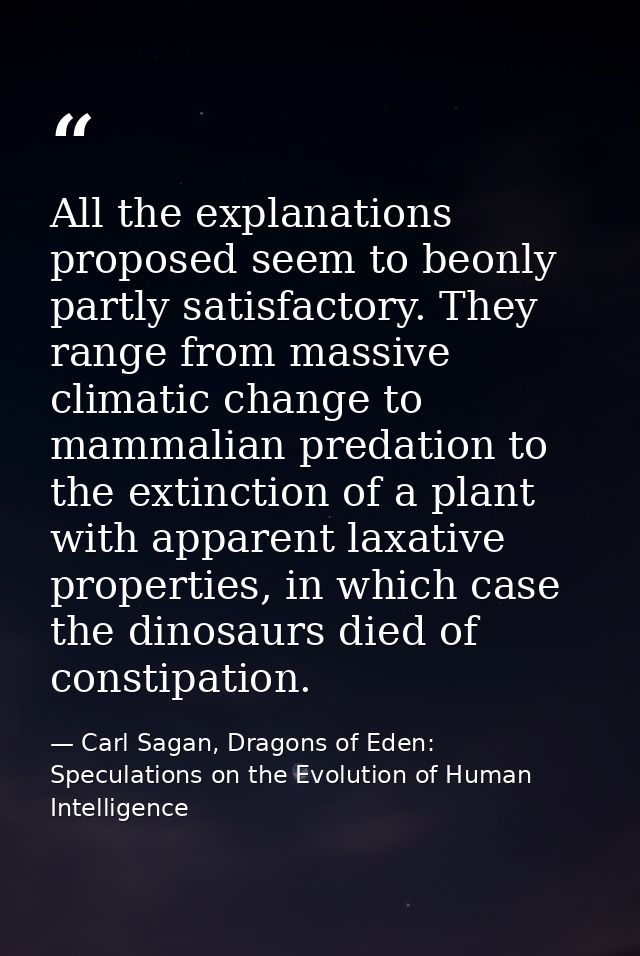 All the explanations proposed seem to beonly partly satisfactory. They range from massive climatic change to mammalian p — Carl Sagan, Dragons of Eden: Speculations on the Evolution of Human Intelligence