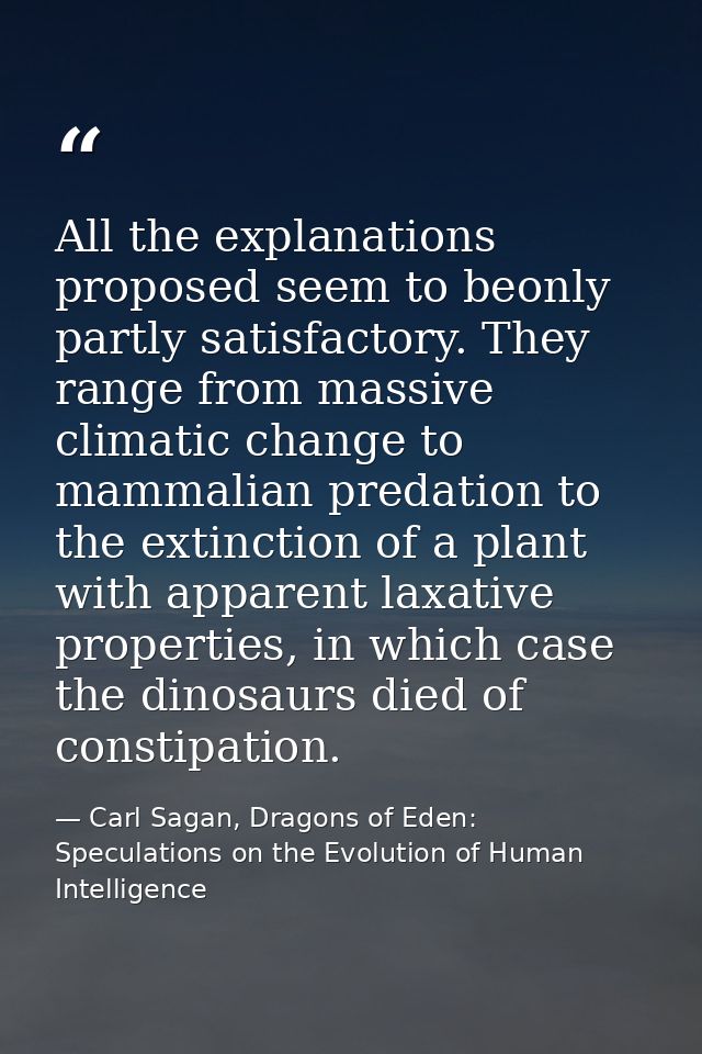 All the explanations proposed seem to beonly partly satisfactory. They range from massive climatic change to mammalian p — Carl Sagan, Dragons of Eden: Speculations on the Evolution of Human Intelligence