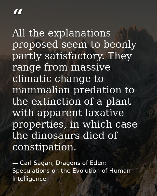 All the explanations proposed seem to beonly partly satisfactory. They range from massive climatic change to mammalian p — Carl Sagan, Dragons of Eden: Speculations on the Evolution of Human Intelligence
