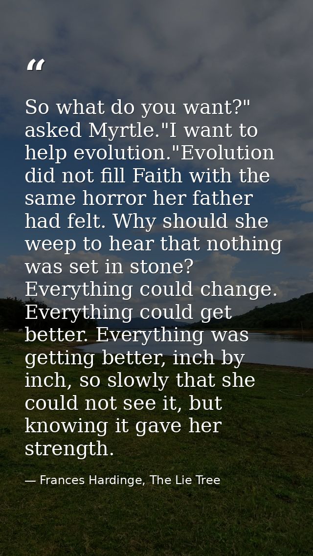 So what do you want?" asked Myrtle."I want to help evolution."Evolution did not fill Faith with the same horror her fath — Frances Hardinge, The Lie Tree
