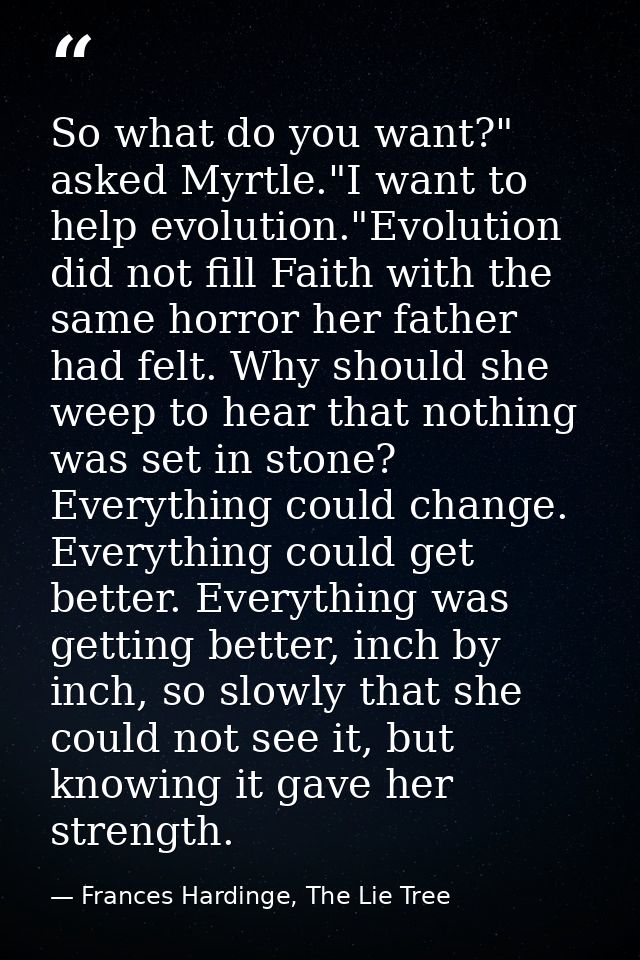 So what do you want?" asked Myrtle."I want to help evolution."Evolution did not fill Faith with the same horror her fath — Frances Hardinge, The Lie Tree