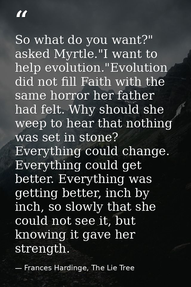 So what do you want?" asked Myrtle."I want to help evolution."Evolution did not fill Faith with the same horror her fath — Frances Hardinge, The Lie Tree