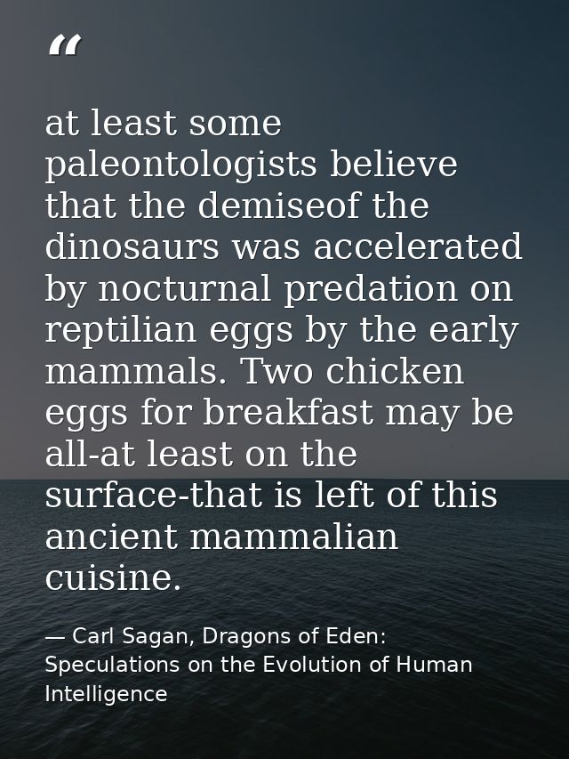 at least some paleontologists believe that the demiseof the dinosaurs was accelerated by nocturnal predation on reptilia — Carl Sagan, Dragons of Eden: Speculations on the Evolution of Human Intelligence