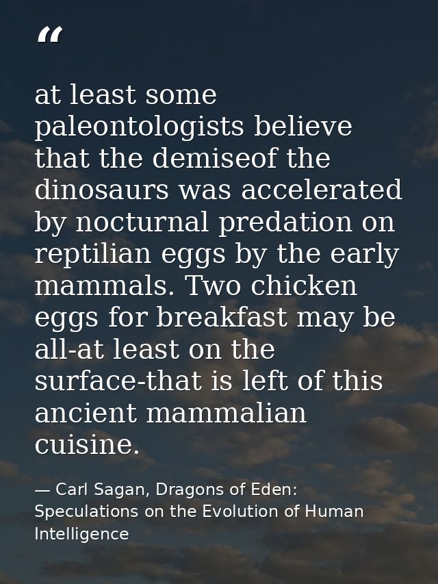 at least some paleontologists believe that the demiseof the dinosaurs was accelerated by nocturnal predation on reptilia — Carl Sagan, Dragons of Eden: Speculations on the Evolution of Human Intelligence