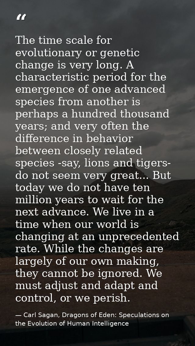 The time scale for evolutionary or genetic change is very long. A characteristic period for the emergence of one advance — Carl Sagan, Dragons of Eden: Speculations on the Evolution of Human Intelligence