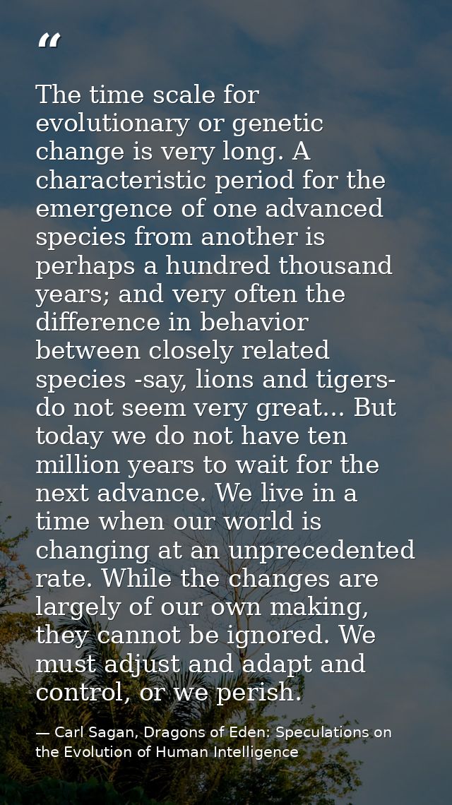 The time scale for evolutionary or genetic change is very long. A characteristic period for the emergence of one advance — Carl Sagan, Dragons of Eden: Speculations on the Evolution of Human Intelligence