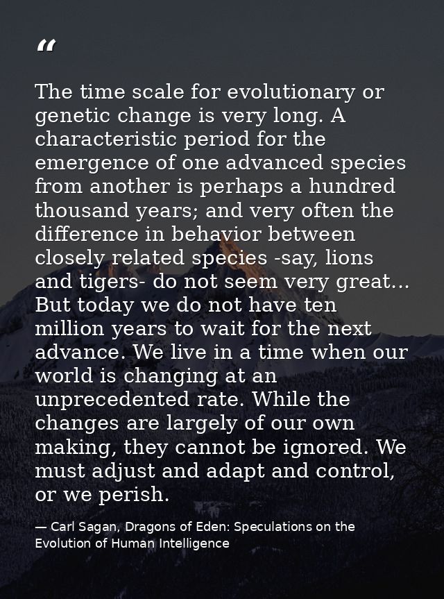 The time scale for evolutionary or genetic change is very long. A characteristic period for the emergence of one advance — Carl Sagan, Dragons of Eden: Speculations on the Evolution of Human Intelligence