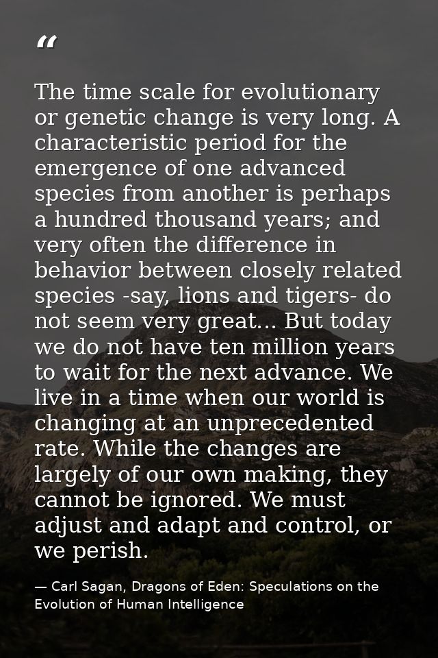 The time scale for evolutionary or genetic change is very long. A characteristic period for the emergence of one advance — Carl Sagan, Dragons of Eden: Speculations on the Evolution of Human Intelligence