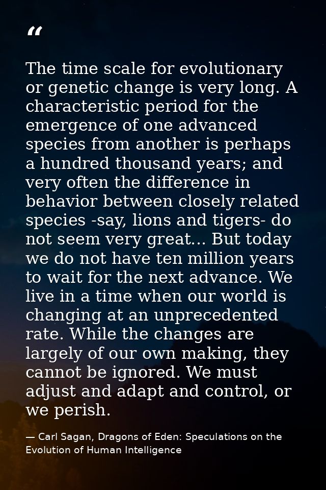 The time scale for evolutionary or genetic change is very long. A characteristic period for the emergence of one advance — Carl Sagan, Dragons of Eden: Speculations on the Evolution of Human Intelligence