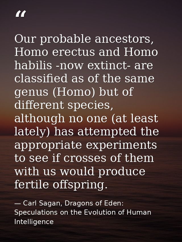 Our probable ancestors, Homo erectus and Homo habilis -now extinct- are classified as of the same genus (Homo) but of di — Carl Sagan, Dragons of Eden: Speculations on the Evolution of Human Intelligence