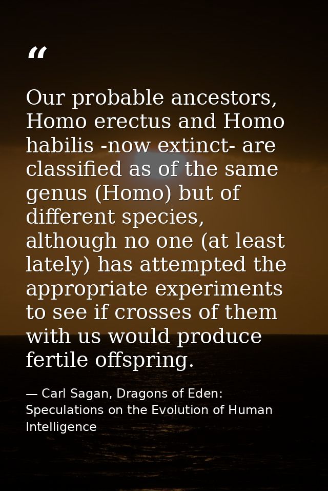 Our probable ancestors, Homo erectus and Homo habilis -now extinct- are classified as of the same genus (Homo) but of di — Carl Sagan, Dragons of Eden: Speculations on the Evolution of Human Intelligence