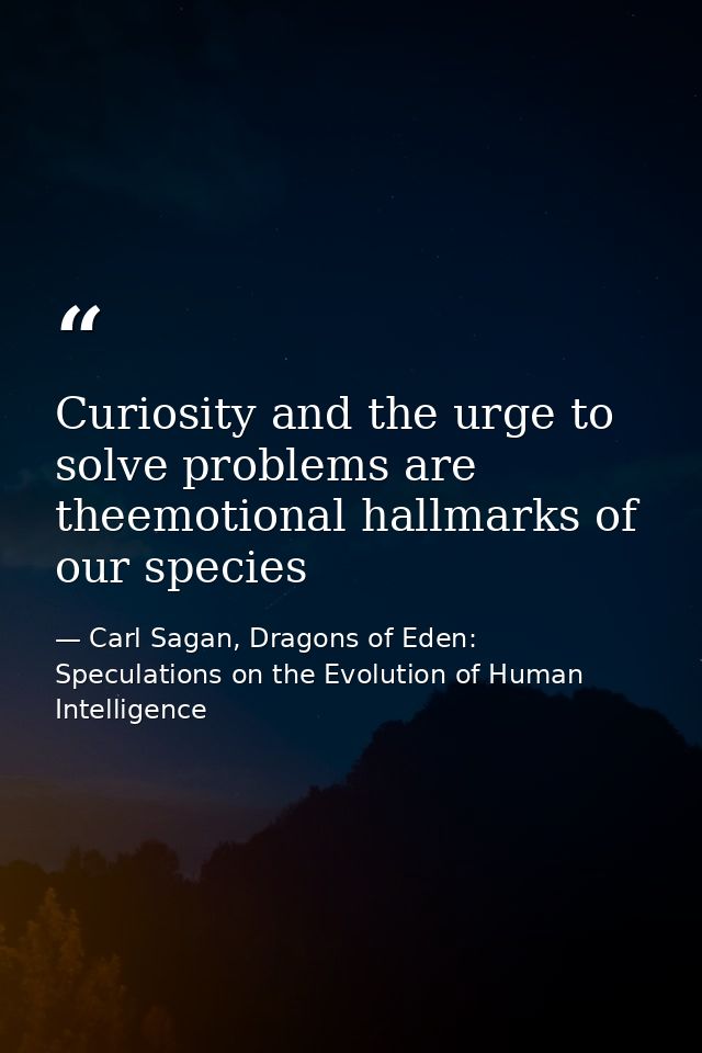 Curiosity and the urge to solve problems are theemotional hallmarks of our species — Carl Sagan, Dragons of Eden: Speculations on the Evolution of Human Intelligence