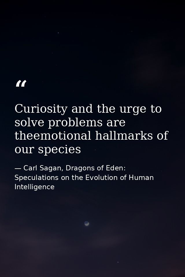 Curiosity and the urge to solve problems are theemotional hallmarks of our species — Carl Sagan, Dragons of Eden: Speculations on the Evolution of Human Intelligence