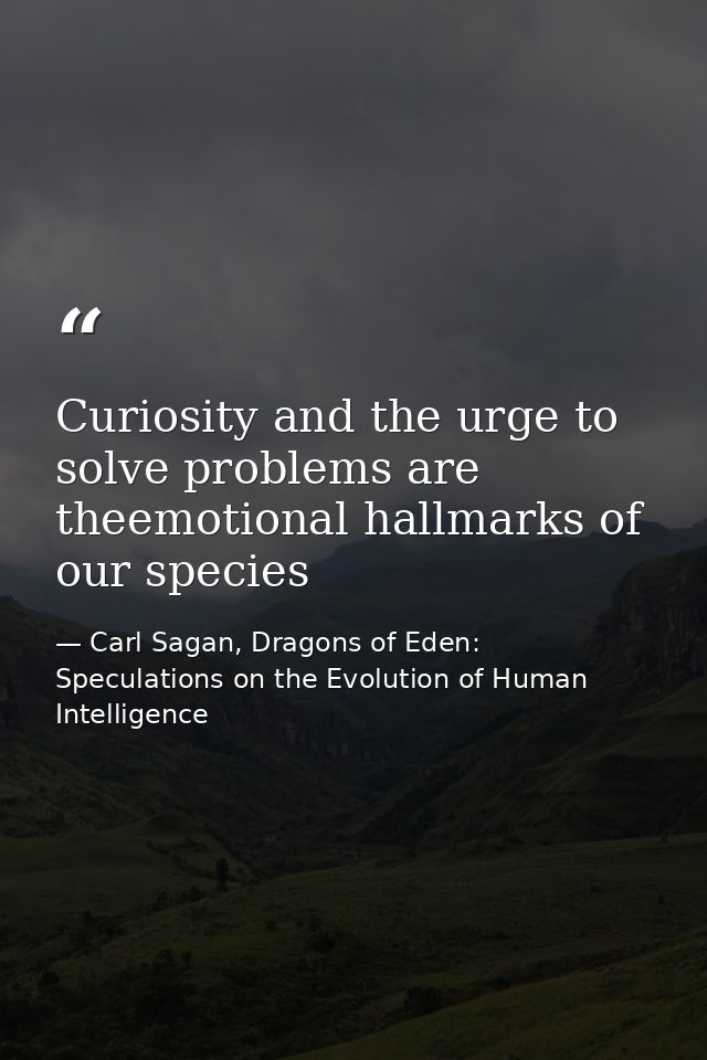 Curiosity and the urge to solve problems are theemotional hallmarks of our species — Carl Sagan, Dragons of Eden: Speculations on the Evolution of Human Intelligence