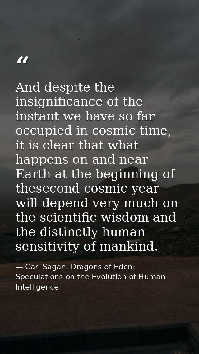 And despite the insignificance of the instant we have so far occupied in cosmic time, it is clear that what happens on a — Carl Sagan, Dragons of Eden: Speculations on the Evolution of Human Intelligence