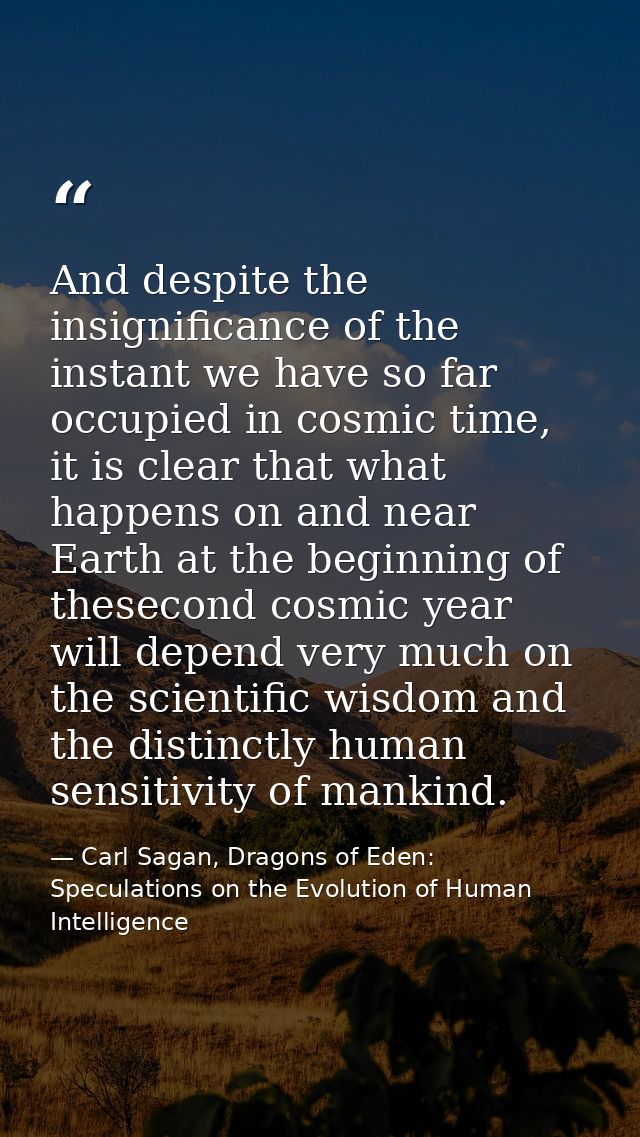And despite the insignificance of the instant we have so far occupied in cosmic time, it is clear that what happens on a — Carl Sagan, Dragons of Eden: Speculations on the Evolution of Human Intelligence