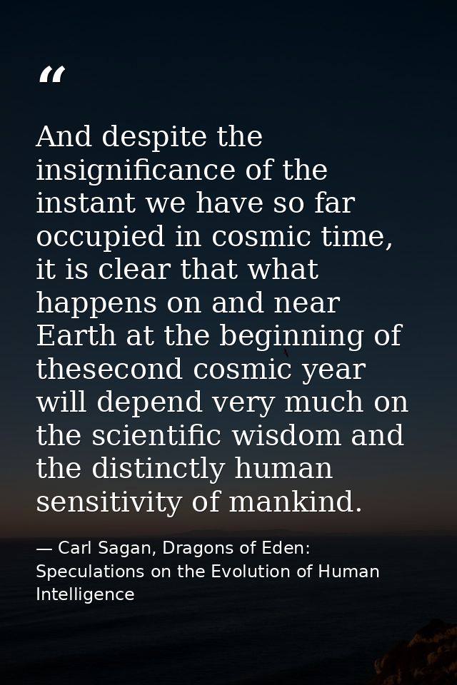 And despite the insignificance of the instant we have so far occupied in cosmic time, it is clear that what happens on a — Carl Sagan, Dragons of Eden: Speculations on the Evolution of Human Intelligence