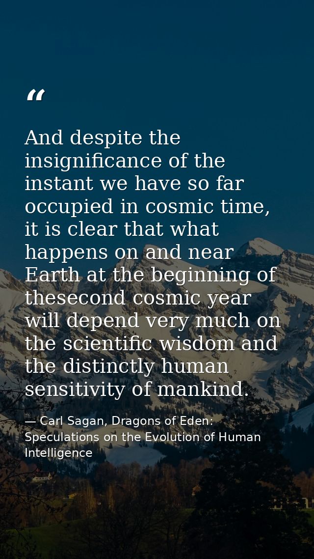 And despite the insignificance of the instant we have so far occupied in cosmic time, it is clear that what happens on a — Carl Sagan, Dragons of Eden: Speculations on the Evolution of Human Intelligence